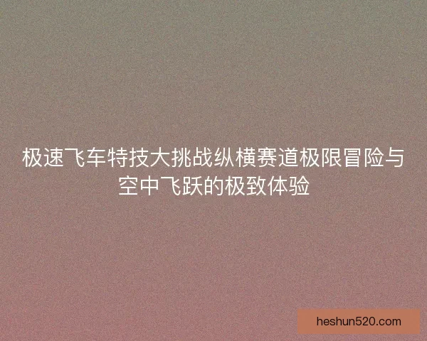 极速飞车特技大挑战纵横赛道极限冒险与空中飞跃的极致体验