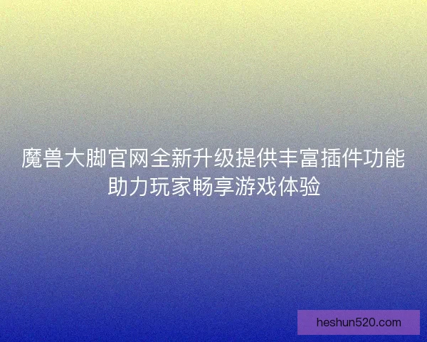 魔兽大脚官网全新升级提供丰富插件功能助力玩家畅享游戏体验