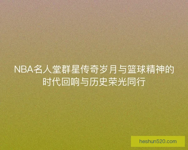 NBA名人堂群星传奇岁月与篮球精神的时代回响与历史荣光同行